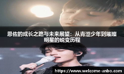恩佐的成长之路与未来展望：从青涩少年到璀璨明星的蜕变历程